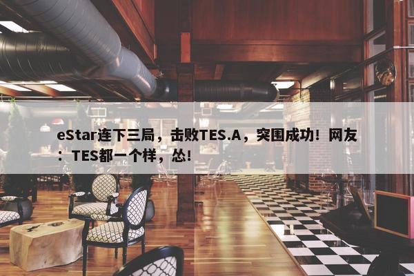 eStar连下三局，击败TES.A，突围成功！网友：TES都一个样，怂！