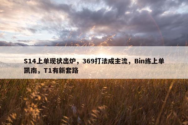 S14上单现状出炉，369打法成主流，Bin练上单凯南，T1有新套路