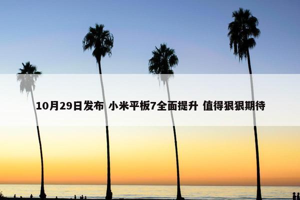 10月29日发布 小米平板7全面提升 值得狠狠期待