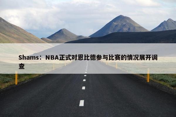 Shams：NBA正式对恩比德参与比赛的情况展开调查