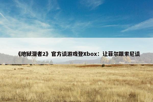 《地狱潜者2》官方谈游戏登Xbox：让菲尔跟索尼谈