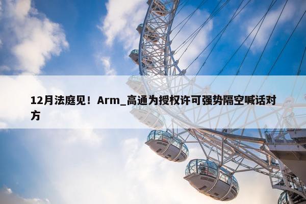 12月法庭见！Arm_高通为授权许可强势隔空喊话对方