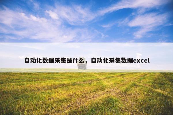 自动化数据采集是什么，自动化采集数据excel