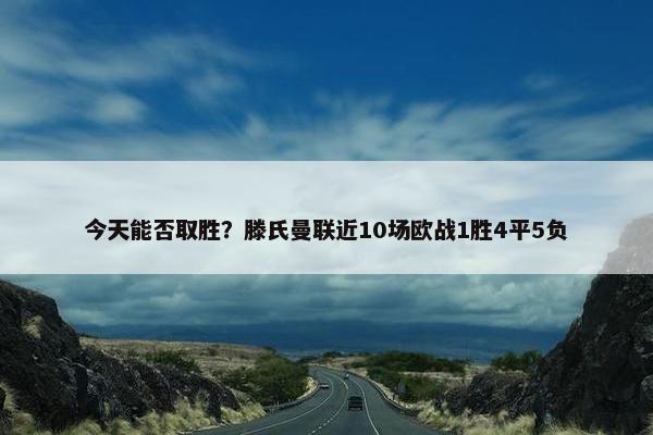 今天能否取胜？滕氏曼联近10场欧战1胜4平5负