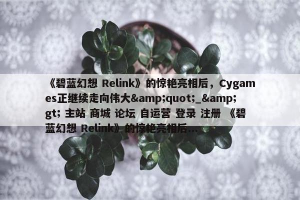 《碧蓝幻想 Relink》的惊艳亮相后，Cygames正继续走向伟大&quot;_&gt; 主站 商城 论坛 自运营 登录 注册 《碧蓝幻想 Relink》的惊艳亮相后...