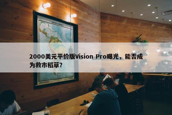 2000美元平价版Vision Pro曝光，能否成为救市稻草？