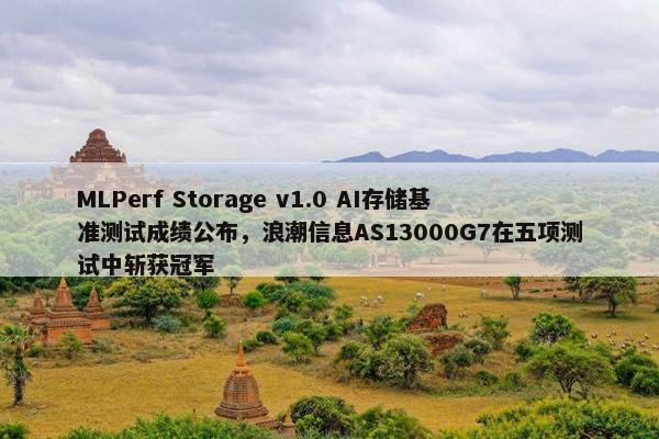 MLPerf Storage v1.0 AI存储基准测试成绩公布，浪潮信息AS13000G7在五项测试中斩获冠军