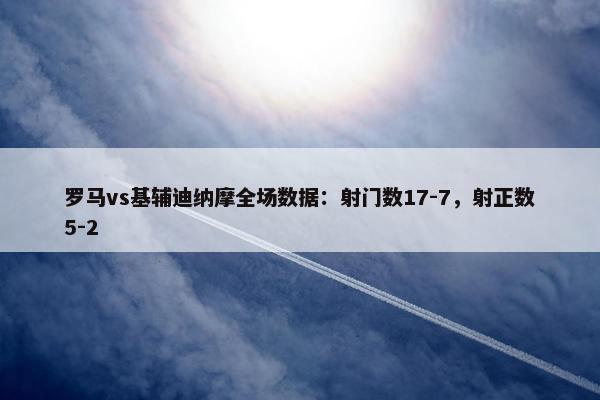 罗马vs基辅迪纳摩全场数据：射门数17-7，射正数5-2