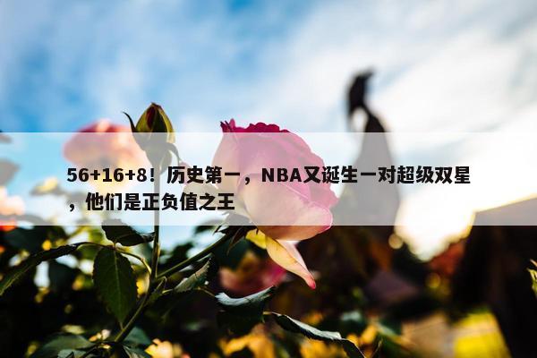 56+16+8！历史第一，NBA又诞生一对超级双星，他们是正负值之王