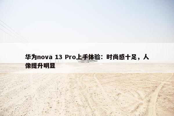 华为nova 13 Pro上手体验：时尚感十足，人像提升明显