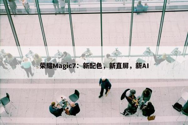 荣耀Magic7：新配色，新直屏，新AI