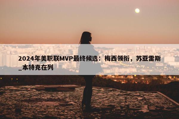 2024年美职联MVP最终候选：梅西领衔，苏亚雷斯_本特克在列