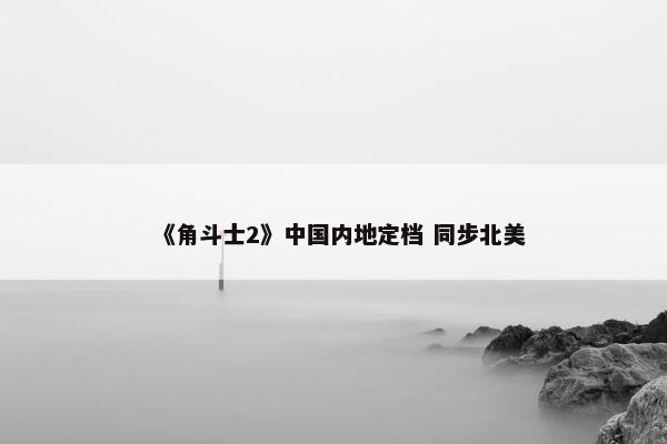 《角斗士2》中国内地定档 同步北美