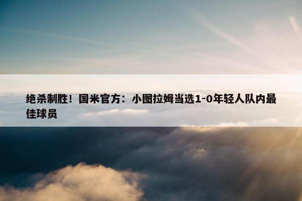 绝杀制胜！国米官方：小图拉姆当选1-0年轻人队内最佳球员