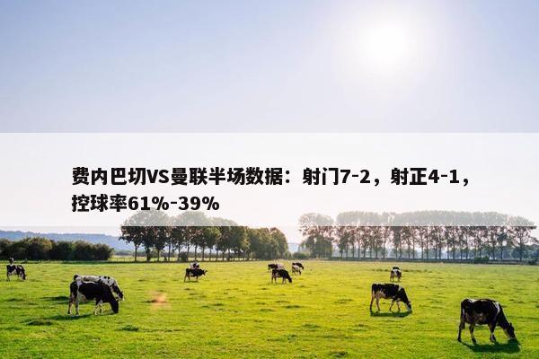 费内巴切VS曼联半场数据：射门7-2，射正4-1，控球率61%-39%