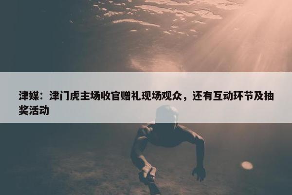 津媒：津门虎主场收官赠礼现场观众，还有互动环节及抽奖活动