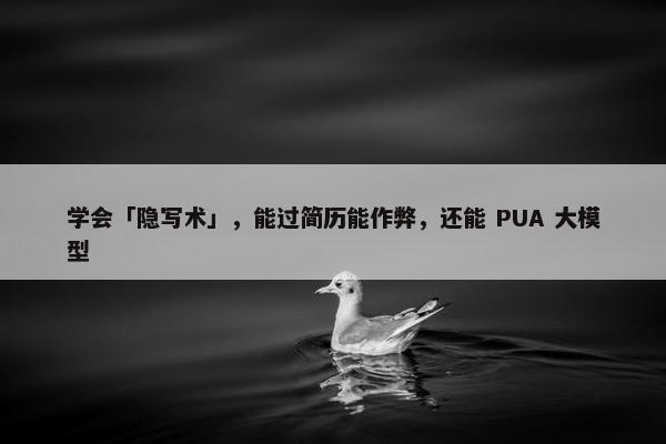 学会「隐写术」，能过简历能作弊，还能 PUA 大模型