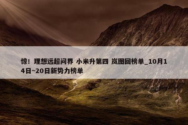 惊！理想远超问界 小米升第四 岚图回榜单_10月14日~20日新势力榜单