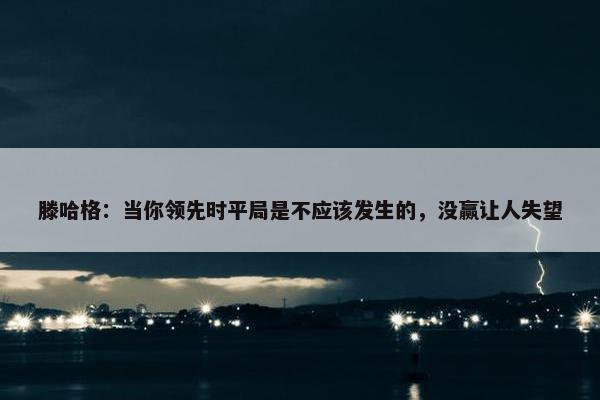 滕哈格：当你领先时平局是不应该发生的，没赢让人失望