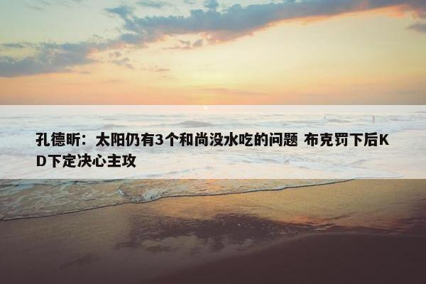 孔德昕：太阳仍有3个和尚没水吃的问题 布克罚下后KD下定决心主攻