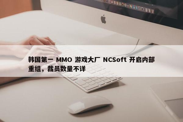 韩国第一 MMO 游戏大厂 NCSoft 开启内部重组，裁员数量不详