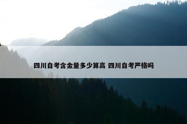 四川自考含金量多少算高 四川自考严格吗