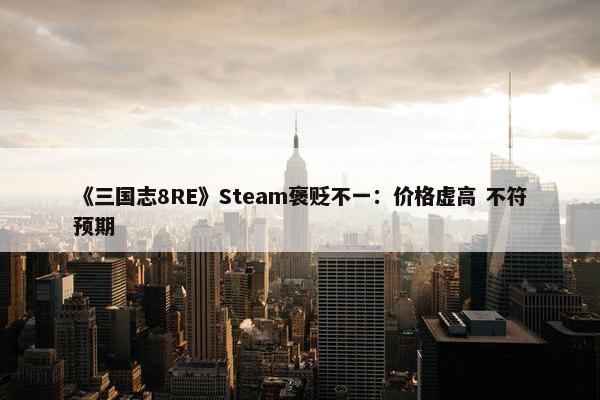 《三国志8RE》Steam褒贬不一：价格虚高 不符预期