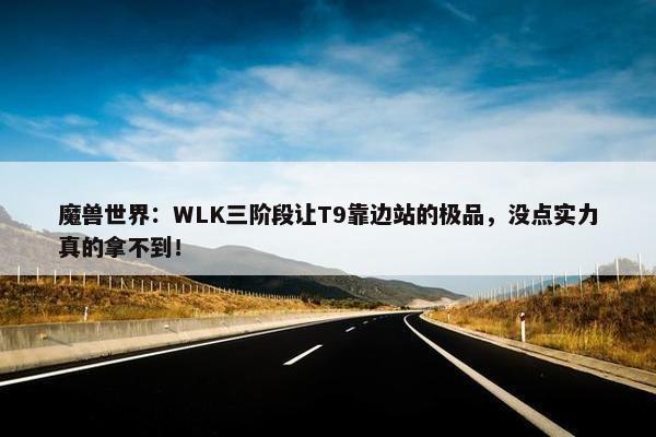 魔兽世界：WLK三阶段让T9靠边站的极品，没点实力真的拿不到！