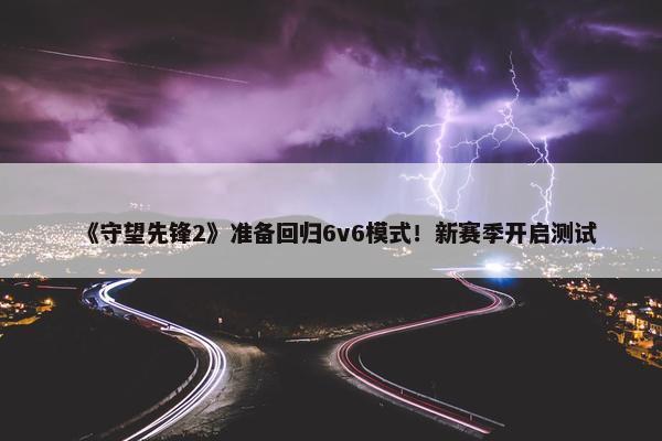 《守望先锋2》准备回归6v6模式！新赛季开启测试