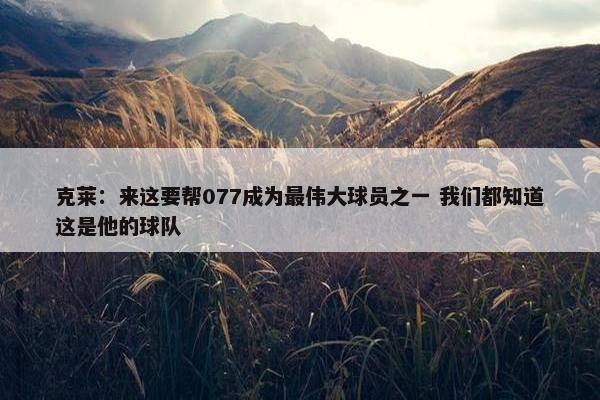 克莱：来这要帮077成为最伟大球员之一 我们都知道这是他的球队