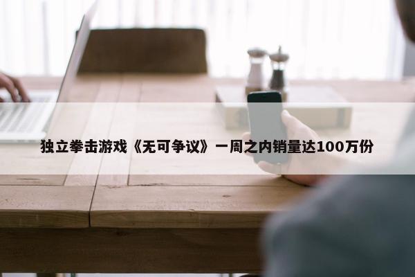 独立拳击游戏《无可争议》一周之内销量达100万份