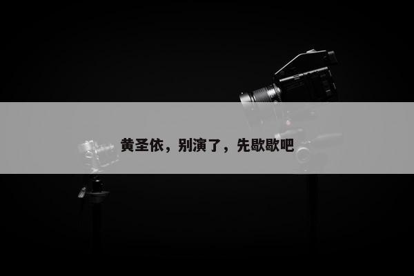 黄圣依，别演了，先歇歇吧