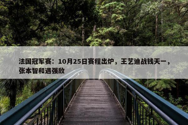 法国冠军赛：10月25日赛程出炉，王艺迪战钱天一，张本智和遇强敌