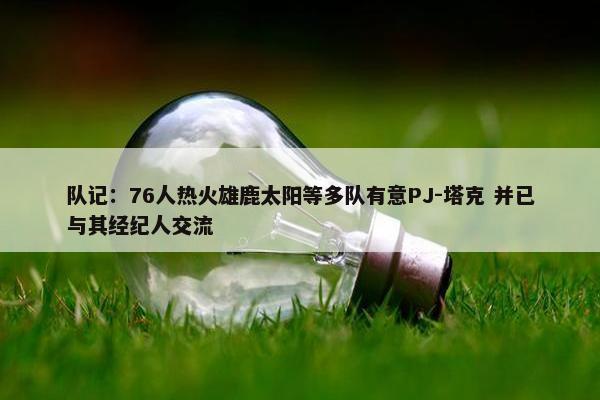 队记：76人热火雄鹿太阳等多队有意PJ-塔克 并已与其经纪人交流