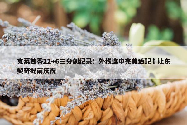 克莱首秀22+6三分创纪录：外线连中完美适配 让东契奇提前庆祝