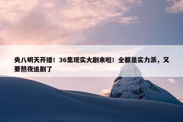 央八明天开播！36集现实大剧来啦！全都是实力派，又要熬夜追剧了