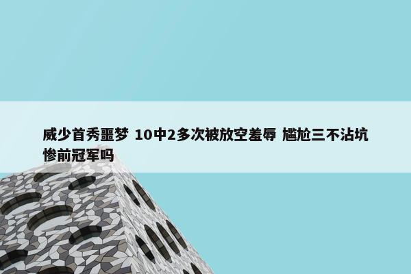 威少首秀噩梦 10中2多次被放空羞辱 尴尬三不沾坑惨前冠军吗