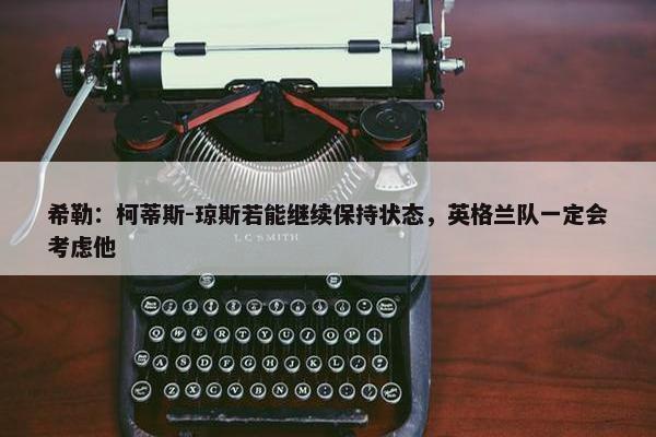 希勒：柯蒂斯-琼斯若能继续保持状态，英格兰队一定会考虑他