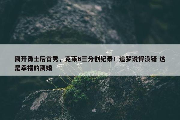 离开勇士后首秀，克莱6三分创纪录！追梦说得没错 这是幸福的离婚