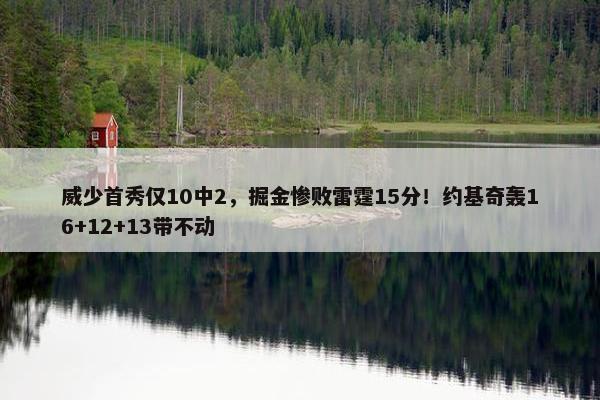 威少首秀仅10中2，掘金惨败雷霆15分！约基奇轰16+12+13带不动