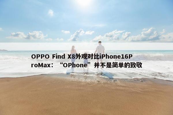 OPPO Find X8外观对比iPhone16ProMax：“OPhone”并不是简单的致敬