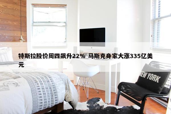 特斯拉股价周四飙升22% 马斯克身家大涨335亿美元