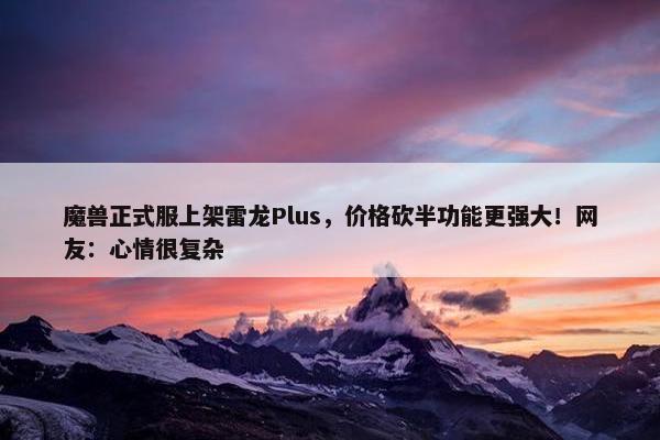 魔兽正式服上架雷龙Plus，价格砍半功能更强大！网友：心情很复杂