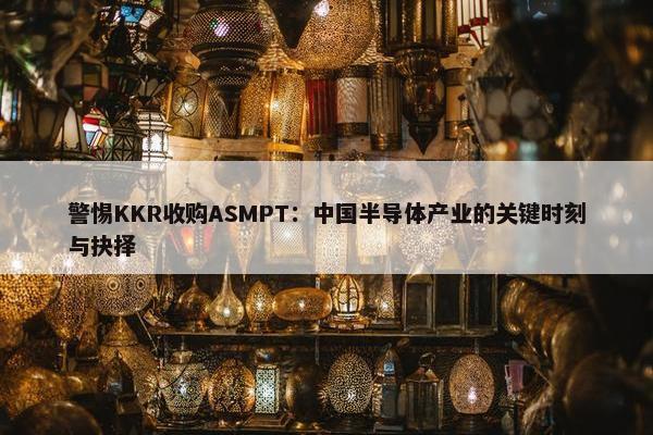 警惕KKR收购ASMPT：中国半导体产业的关键时刻与抉择