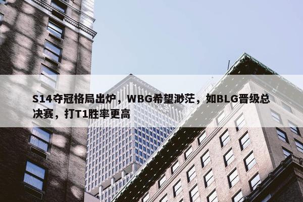 S14夺冠格局出炉，WBG希望渺茫，如BLG晋级总决赛，打T1胜率更高