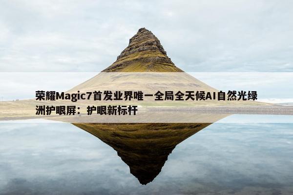 荣耀Magic7首发业界唯一全局全天候AI自然光绿洲护眼屏：护眼新标杆