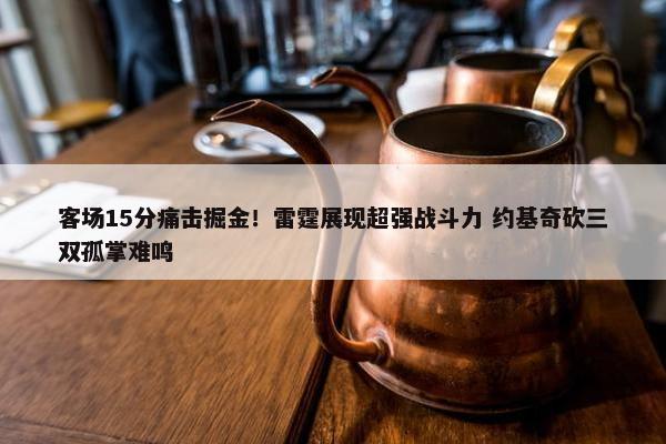 客场15分痛击掘金！雷霆展现超强战斗力 约基奇砍三双孤掌难鸣