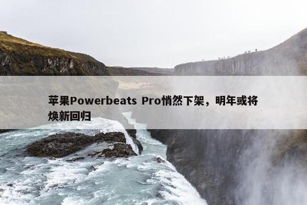 苹果Powerbeats Pro悄然下架，明年或将焕新回归