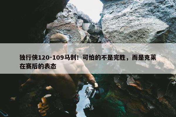 独行侠120-109马刺！可怕的不是完胜，而是克莱在赛后的表态