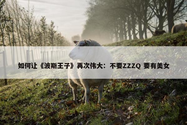 如何让《波斯王子》再次伟大：不要ZZZQ 要有美女